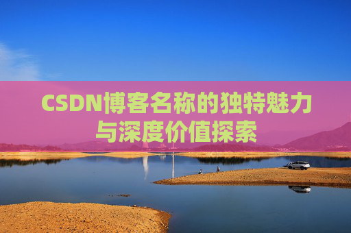 CSDN博客名称的独特魅力与深度价值探索 CSDN博客名称的独特魅力与深度价值探索